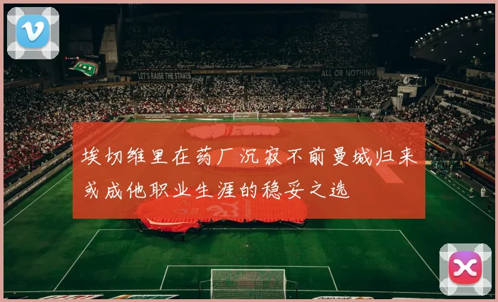 埃切维里在药厂沉寂不前曼城归来或成他职业生涯的稳妥之选
