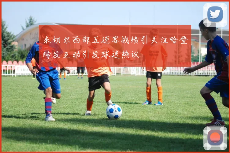 米切尔西部五连客战绩引关注哈登转发互动引发球迷热议