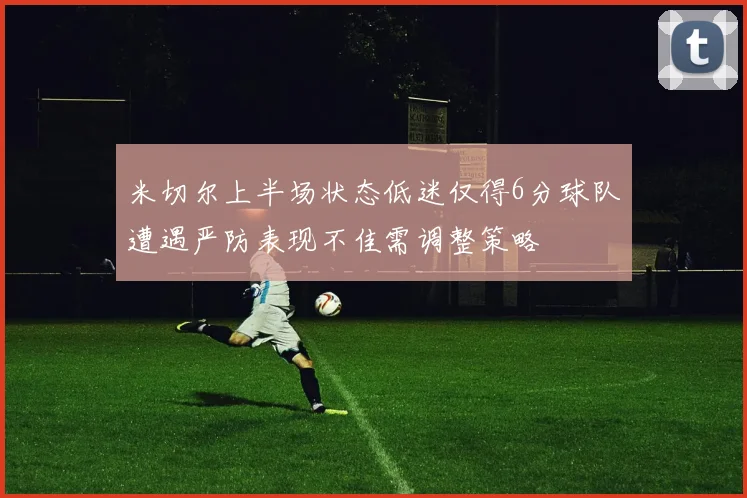 米切尔上半场状态低迷仅得6分球队遭遇严防表现不佳需调整策略
