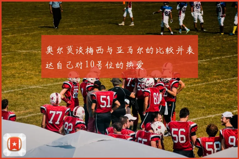 奥尔莫谈梅西与亚马尔的比较并表达自己对10号位的热爱