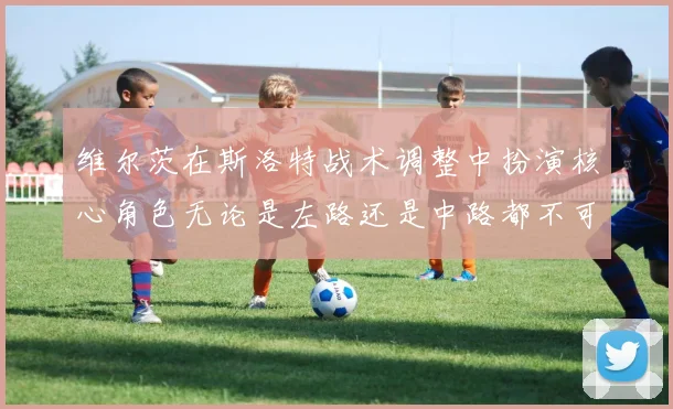 维尔茨在斯洛特战术调整中扮演核心角色无论是左路还是中路都不可或缺