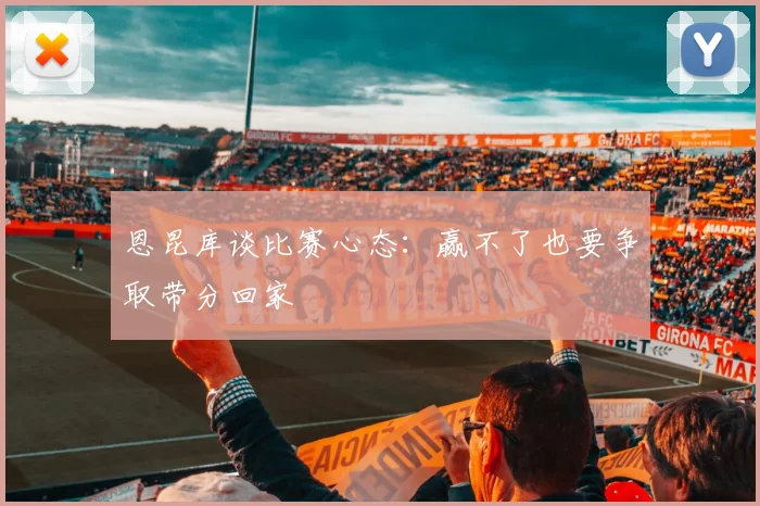 恩昆库谈比赛心态：赢不了也要争取带分回家