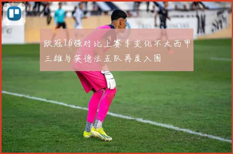 欧冠16强对比上赛季变化不大西甲三雄与英德法五队再度入围