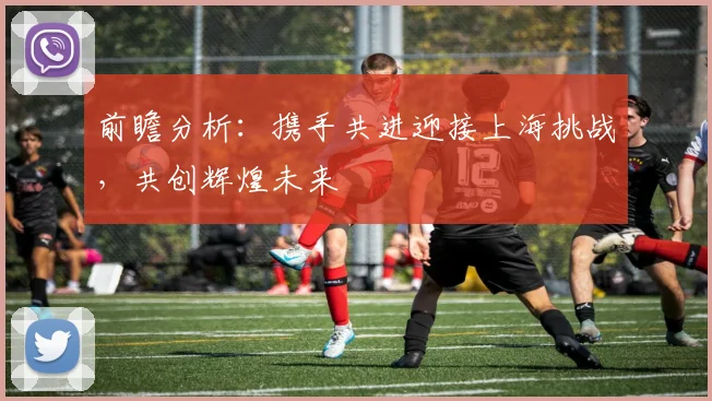 前瞻分析：携手共进迎接上海挑战，共创辉煌未来