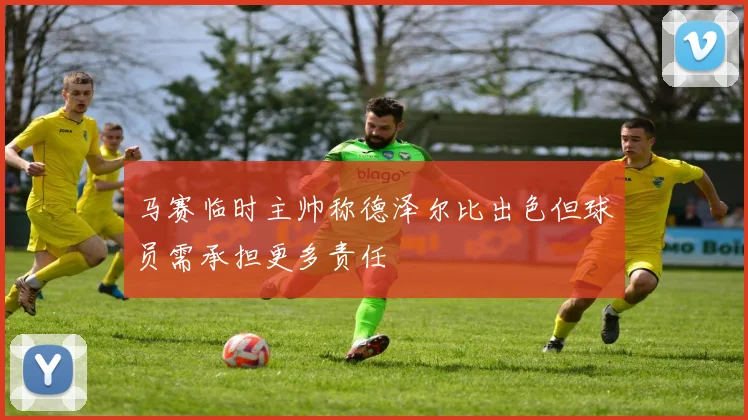 马赛临时主帅称德泽尔比出色但球员需承担更多责任