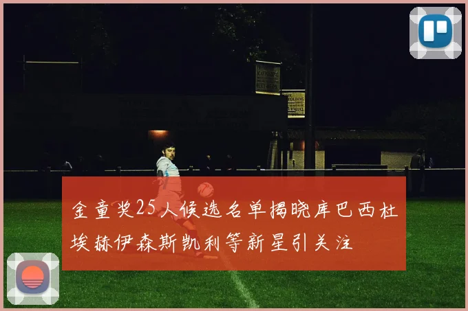 金童奖25人候选名单揭晓库巴西杜埃赫伊森斯凯利等新星引关注