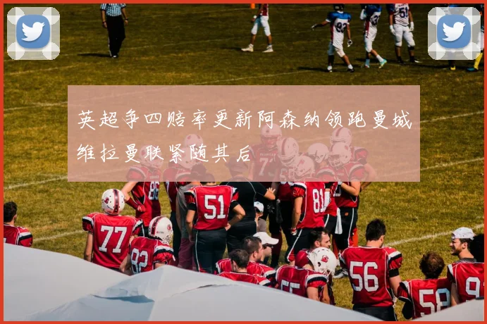 英超争四赔率更新阿森纳领跑曼城维拉曼联紧随其后
