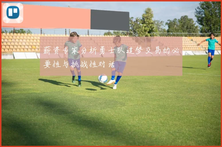 薪资专家分析勇士队追梦交易的必要性与挑战性对话