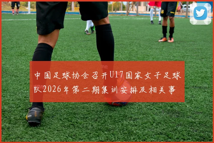 中国足球协会召开U17国家女子足球队2026年第二期集训安排及相关事项通知