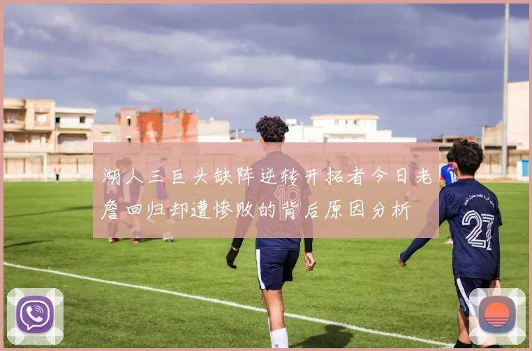 湖人三巨头缺阵逆转开拓者今日老詹回归却遭惨败的背后原因分析