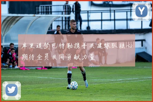 库里追梦巴特勒携手共建球队核心期待全员共同贡献力量