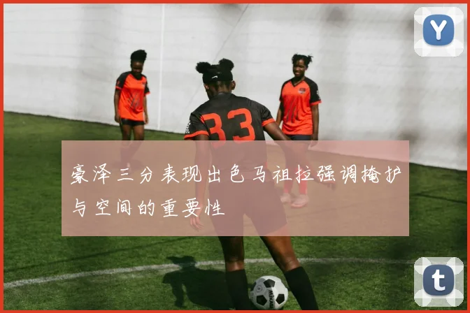 豪泽三分表现出色马祖拉强调掩护与空间的重要性