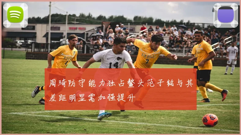 周琦防守能力独占鳌头范子铭与其差距明显需加强提升