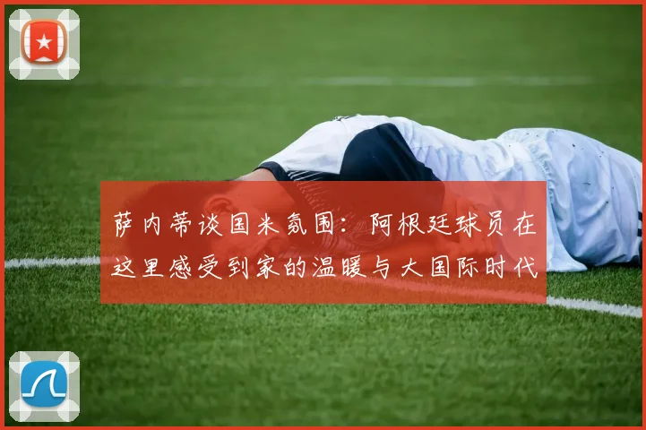 萨内蒂谈国米氛围：阿根廷球员在这里感受到家的温暖与大国际时代的传承