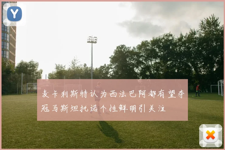 麦卡利斯特认为西法巴阿都有望夺冠马斯坦托诺个性鲜明引关注