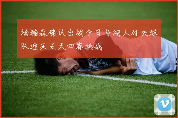 杨瀚森确认出战今日与湖人对决球队迎来五天四赛挑战