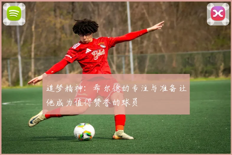 追梦精神：希尔德的专注与准备让他成为值得赞誉的球员