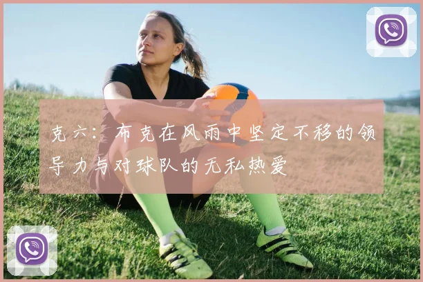 克六：布克在风雨中坚定不移的领导力与对球队的无私热爱