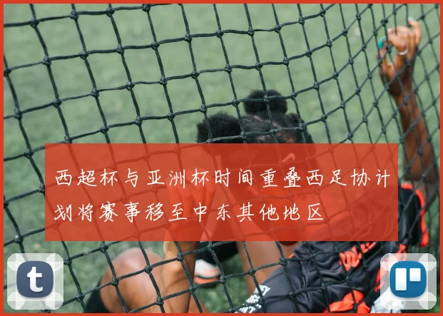 西超杯与亚洲杯时间重叠西足协计划将赛事移至中东其他地区
