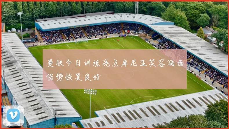 曼联今日训练亮点库尼亚笑容满面伤势恢复良好