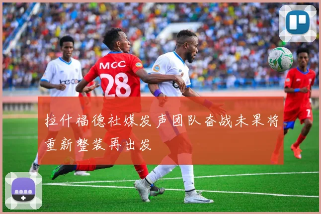 拉什福德社媒发声团队奋战未果将重新整装再出发