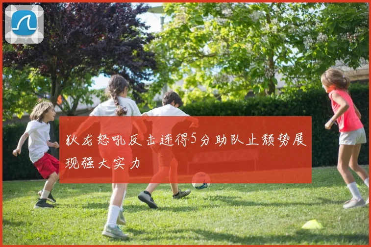 狄龙怒吼反击连得5分助队止颓势展现强大实力