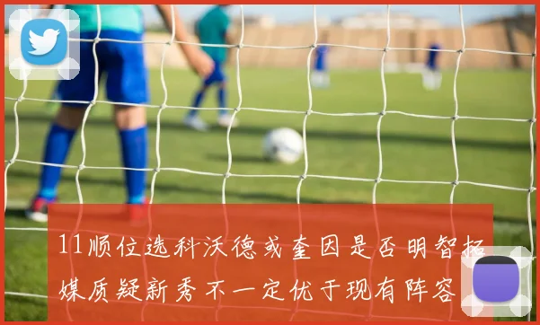 11顺位选科沃德或奎因是否明智拓媒质疑新秀不一定优于现有阵容