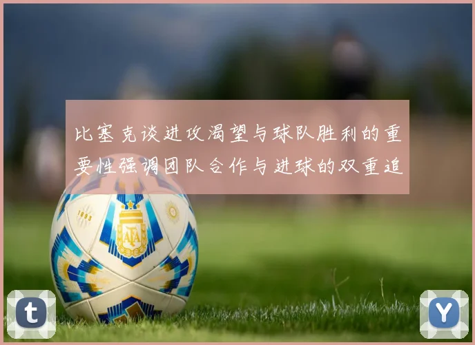 比塞克谈进攻渴望与球队胜利的重要性强调团队合作与进球的双重追求