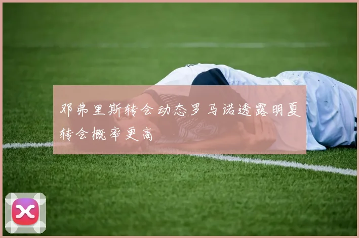 邓弗里斯转会动态罗马诺透露明夏转会概率更高