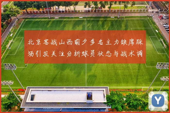 北京客战山西前夕多名主力缺席踩场引发关注分析球员状态与战术调整