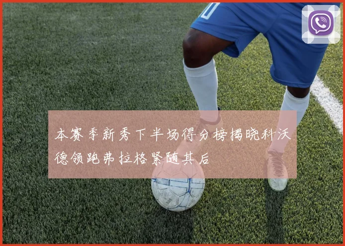 本赛季新秀下半场得分榜揭晓科沃德领跑弗拉格紧随其后