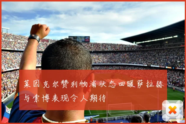 莱因克尔赞利物浦状态回暖萨拉赫与索博表现令人期待