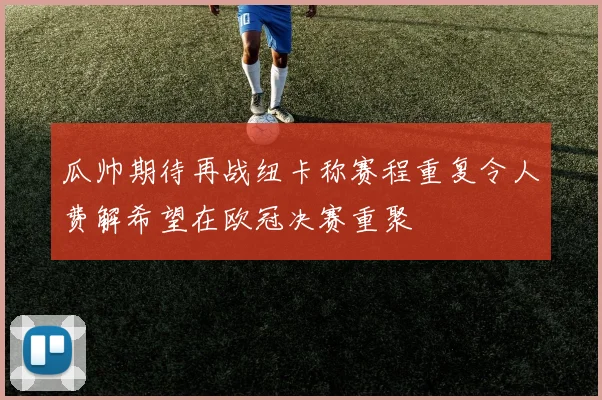 瓜帅期待再战纽卡称赛程重复令人费解希望在欧冠决赛重聚