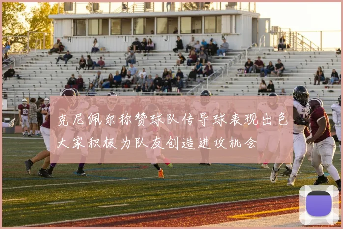 克尼佩尔称赞球队传导球表现出色大家积极为队友创造进攻机会