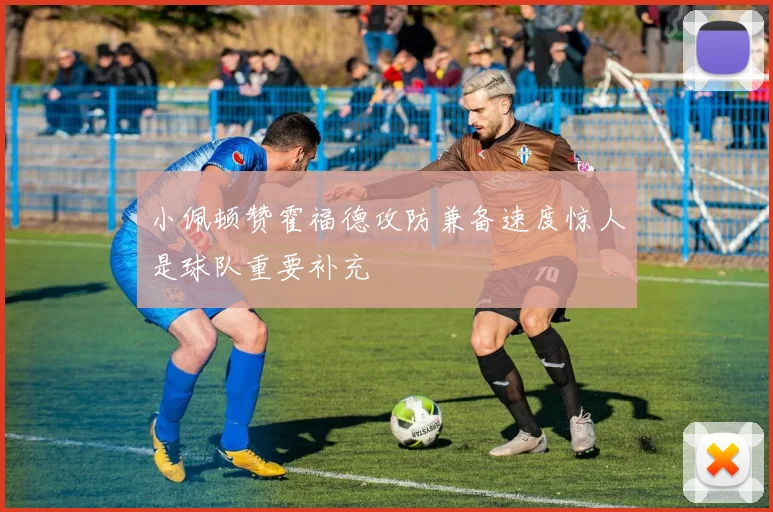 小佩顿赞霍福德攻防兼备速度惊人是球队重要补充