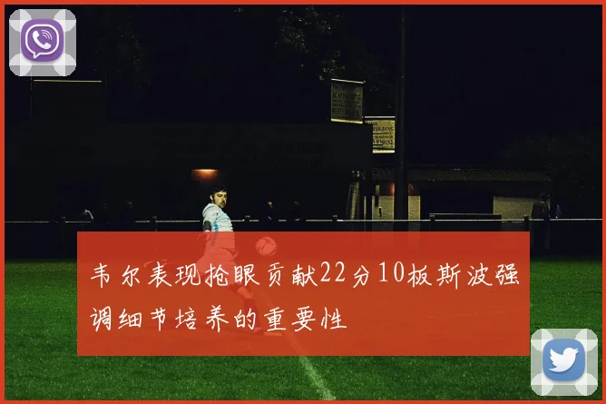 韦尔表现抢眼贡献22分10板斯波强调细节培养的重要性