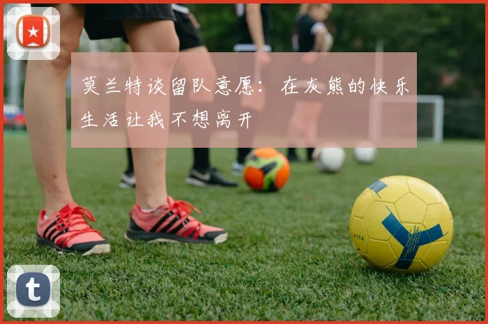 莫兰特谈留队意愿：在灰熊的快乐生活让我不想离开