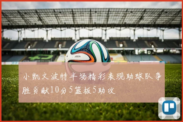小凯文波特半场精彩表现助球队争胜贡献10分5篮板5助攻