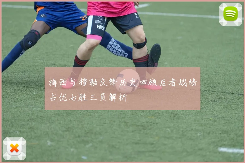 梅西与穆勒交锋历史回顾后者战绩占优七胜三负解析