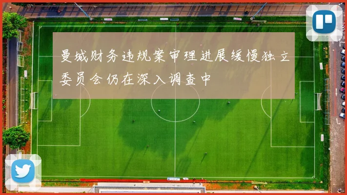 曼城财务违规案审理进展缓慢独立委员会仍在深入调查中