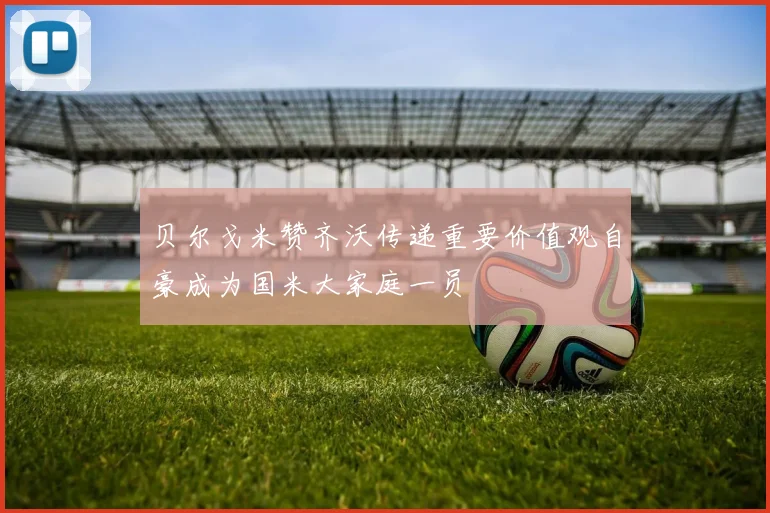 贝尔戈米赞齐沃传递重要价值观自豪成为国米大家庭一员