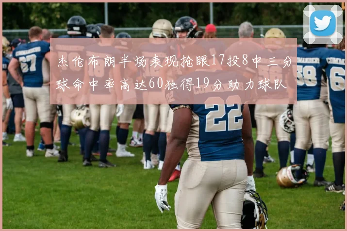 杰伦布朗半场表现抢眼17投8中三分球命中率高达60独得19分助力球队