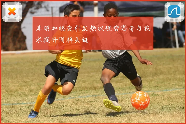 库明加蜕变引发热议理智思考与技术提升同样关键