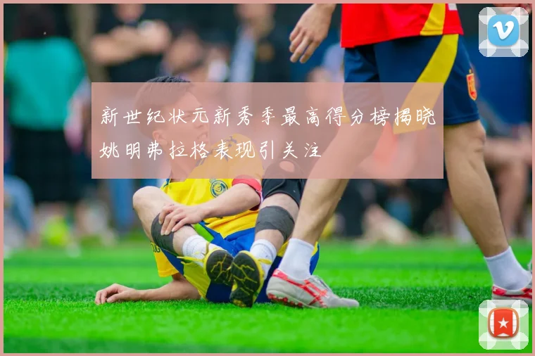 新世纪状元新秀季最高得分榜揭晓姚明弗拉格表现引关注