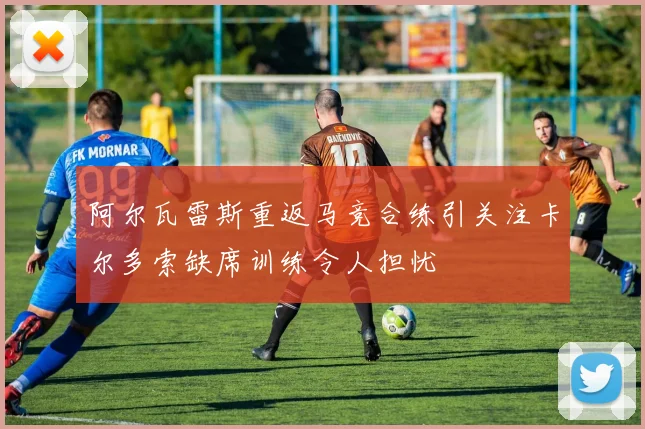 阿尔瓦雷斯重返马竞合练引关注卡尔多索缺席训练令人担忧