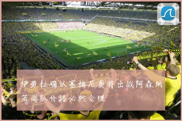 伊劳拉确认塞梅尼奥将出战阿森纳若离队价格必然合理