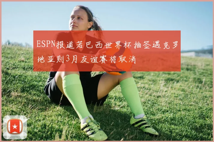 ESPN报道若巴西世界杯抽签遇克罗地亚则3月友谊赛将取消