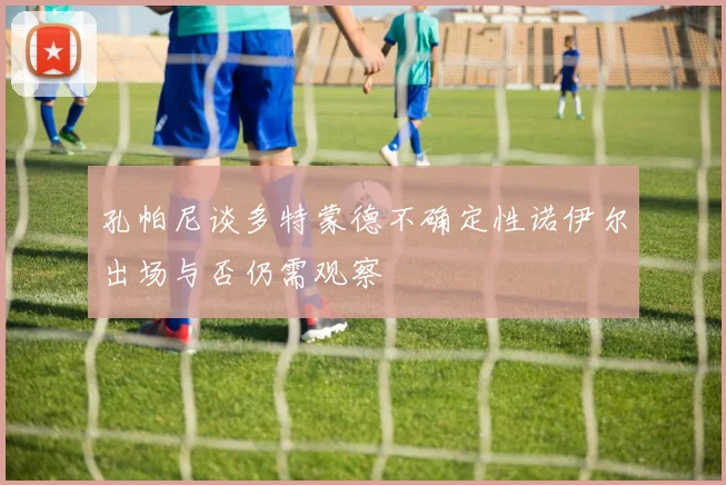 孔帕尼谈多特蒙德不确定性诺伊尔出场与否仍需观察