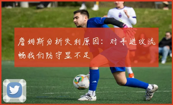 詹姆斯分析失利原因：对手进攻流畅我们防守显不足