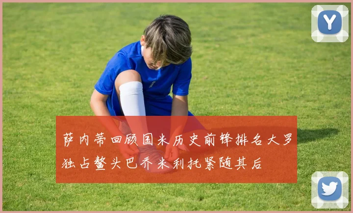 萨内蒂回顾国米历史前锋排名大罗独占鳌头巴乔米利托紧随其后
